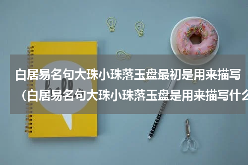 白居易名句大珠小珠落玉盘最初是用来描写（白居易名句大珠小珠落玉盘是用来描写什么）