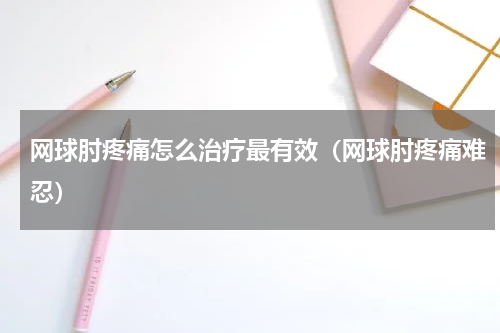 网球肘疼痛怎么治疗最有效（网球肘疼痛难忍）