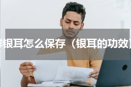 鲜银耳怎么保存（银耳的功效）