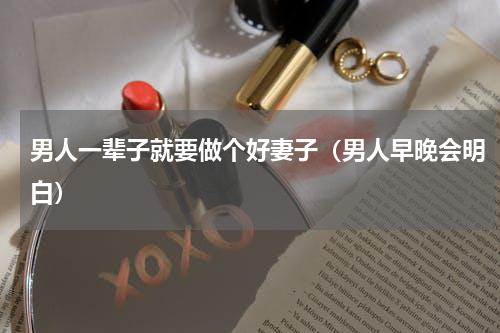 男人一辈子就要做个好妻子（男人早晚会明白）