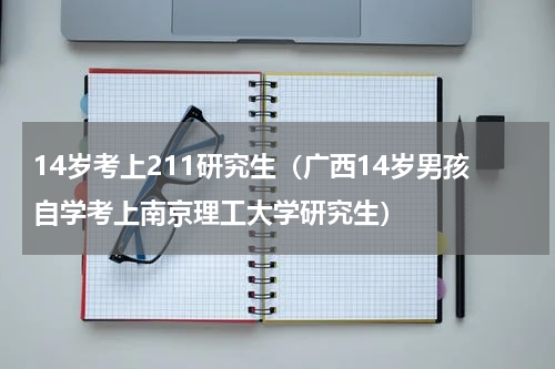 14岁考上211研究生（广西14岁男孩自学考上南京理工大学研究生）