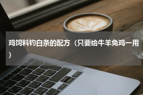 鸡饲料钓白条的配方（只要给牛羊兔鸡一用）