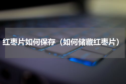 红枣片如何保存（如何储藏红枣片）