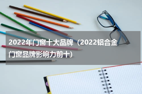 2022年门窗十大品牌（2022铝合金门窗品牌影响力前十）