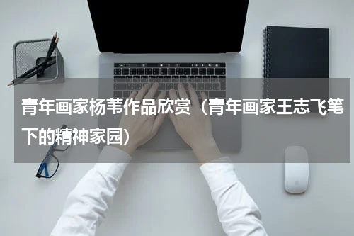 青年画家杨苇作品欣赏（青年画家王志飞笔下的精神家园）