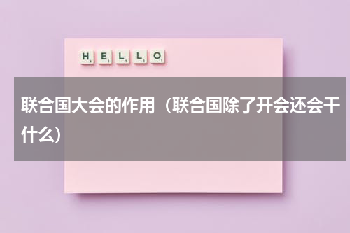 联合国大会的作用（联合国除了开会还会干什么）