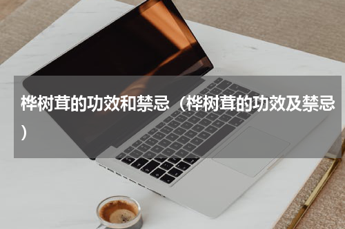 桦树茸的功效和禁忌（桦树茸的功效及禁忌）