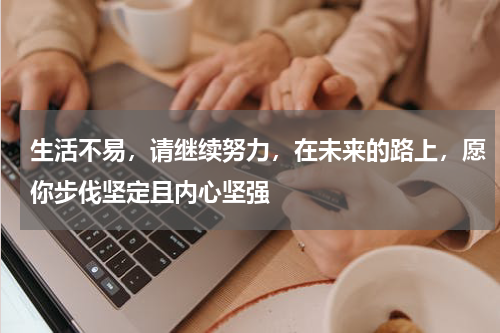 生活不易，请继续努力，在未来的路上，愿你步伐坚定且内心坚强