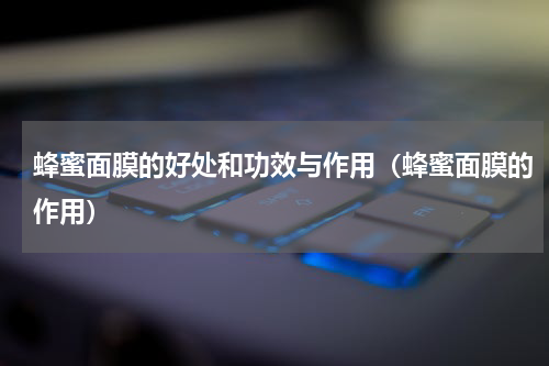 蜂蜜面膜的好处和功效与作用（蜂蜜面膜的作用）