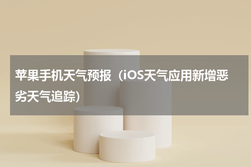 苹果手机天气预报（iOS天气应用新增恶劣天气追踪）