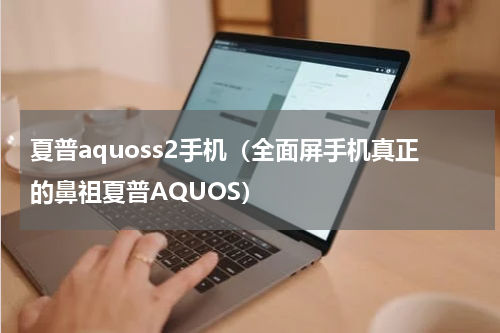 夏普aquoss2手机（全面屏手机真正的鼻祖夏普AQUOS）