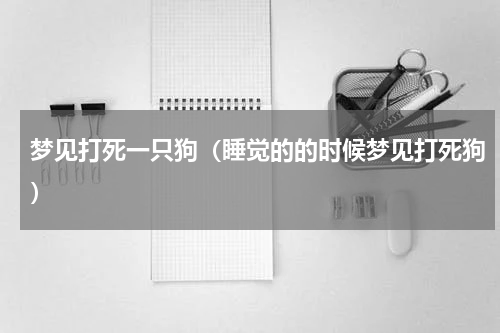 梦见打死一只狗（睡觉的的时候梦见打死狗）