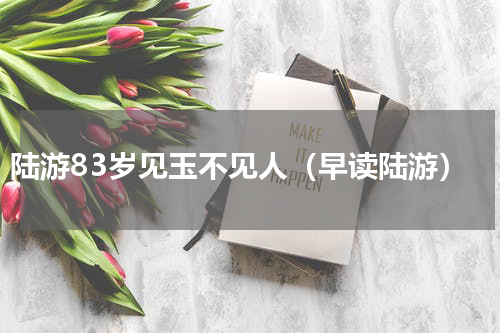 陆游83岁见玉不见人（早读陆游）