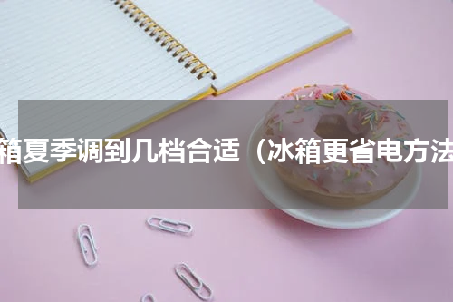 冰箱夏季调到几档合适（冰箱更省电方法）