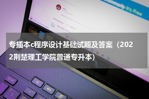 专插本c程序设计基础试题及答案（2022荆楚理工学院普通专升本）