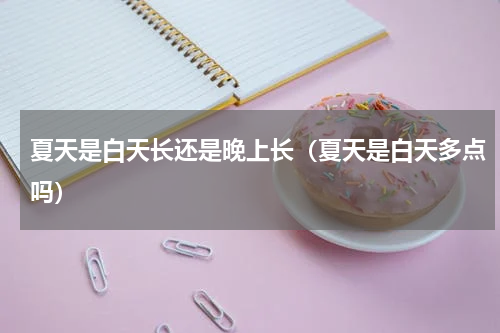 夏天是白天长还是晚上长（夏天是白天多点吗）