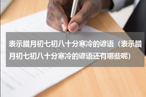 表示腊月初七初八十分寒冷的谚语（表示腊月初七初八十分寒冷的谚语还有哪些呢）