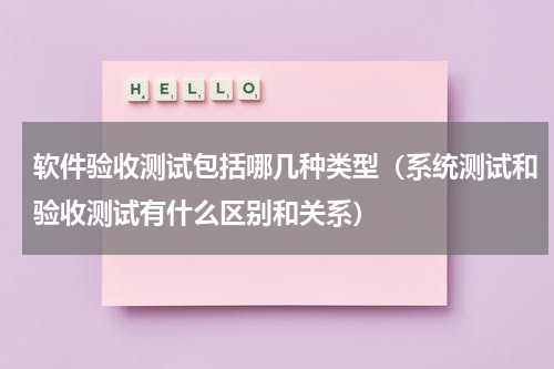 软件验收测试包括哪几种类型（系统测试和验收测试有什么区别和关系）