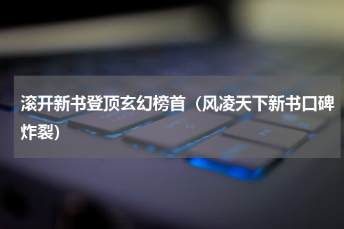 滚开新书登顶玄幻榜首（风凌天下新书口碑炸裂）