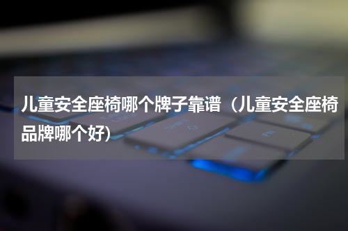 儿童安全座椅哪个牌子靠谱（儿童安全座椅品牌哪个好）