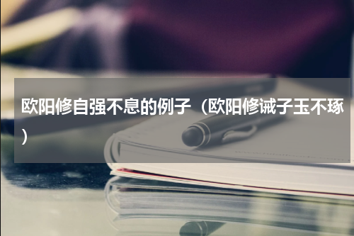 欧阳修自强不息的例子（欧阳修诫子玉不琢）