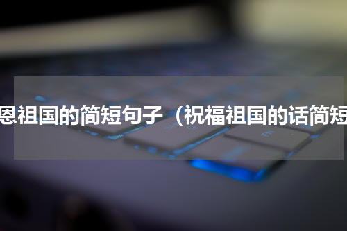 感恩祖国的简短句子（祝福祖国的话简短）