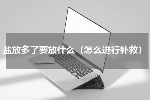盐放多了要放什么（怎么进行补救）