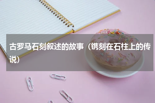古罗马石刻叙述的故事（镌刻在石柱上的传说）