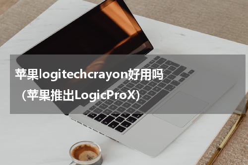 苹果logitechcrayon好用吗（苹果推出LogicProX）