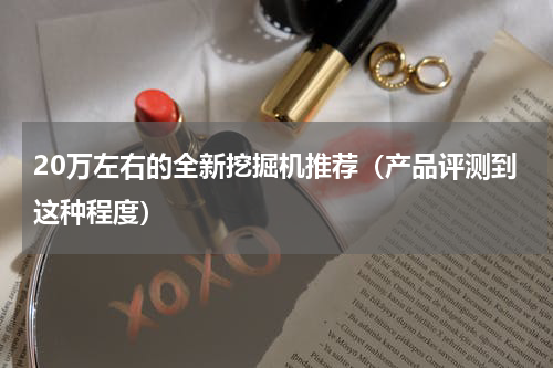 20万左右的全新挖掘机推荐（产品评测到这种程度）