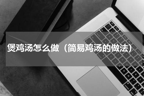 煲鸡汤怎么做（简易鸡汤的做法）