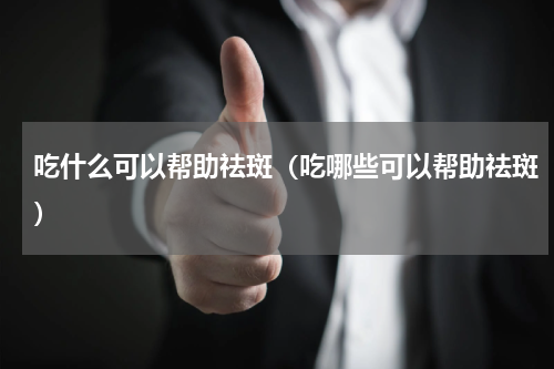 吃什么可以帮助祛斑（吃哪些可以帮助祛斑）