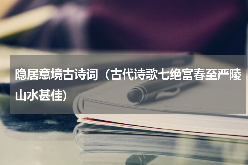 隐居意境古诗词（古代诗歌七绝富春至严陵山水甚佳）