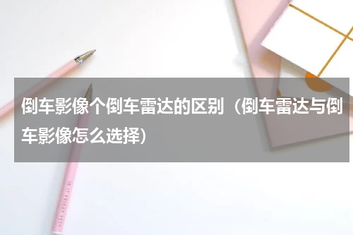 倒车影像个倒车雷达的区别（倒车雷达与倒车影像怎么选择）