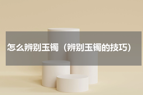 怎么辨别玉镯（辨别玉镯的技巧）