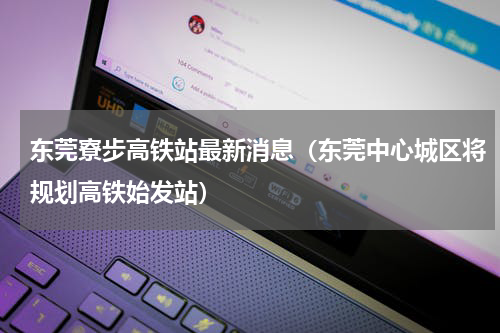 东莞寮步高铁站最新消息（东莞中心城区将规划高铁始发站）