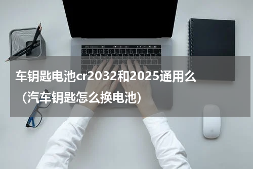 车钥匙电池cr2032和2025通用么（汽车钥匙怎么换电池）