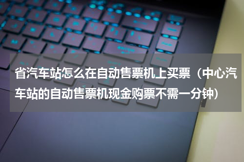 省汽车站怎么在自动售票机上买票（中心汽车站的自动售票机现金购票不需一分钟）