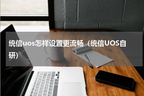 统信uos怎样设置更流畅（统信UOS自研）