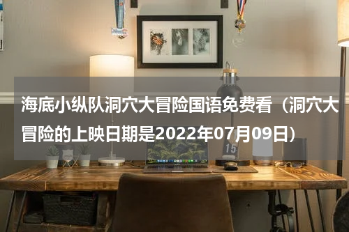 海底小纵队洞穴大冒险国语免费看（洞穴大冒险的上映日期是2022年07月09日）