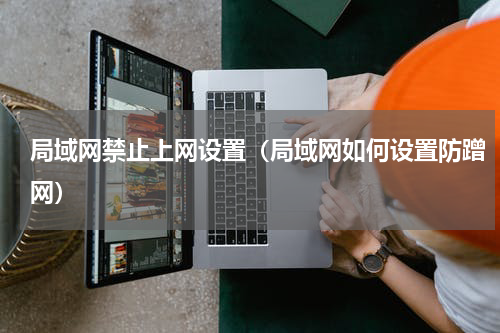 局域网禁止上网设置（局域网如何设置防蹭网）