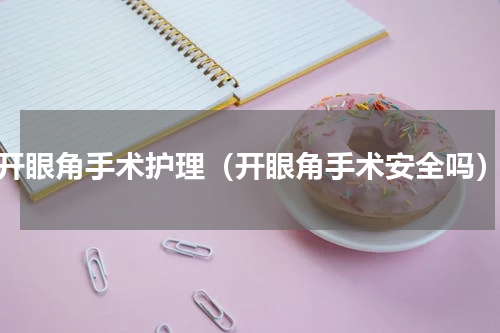 开眼角手术护理（开眼角手术安全吗）