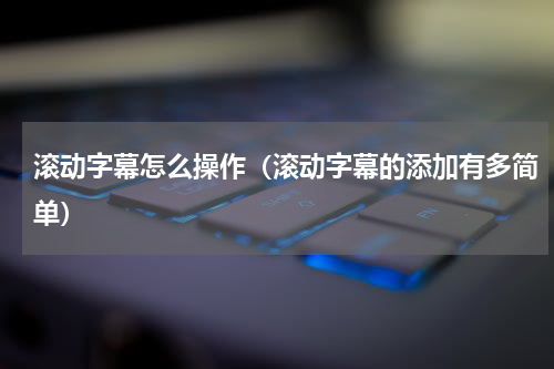 滚动字幕怎么操作（滚动字幕的添加有多简单）