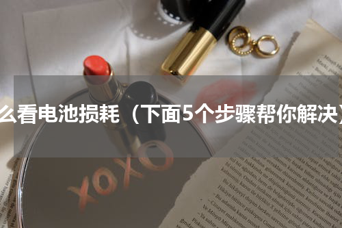 怎么看电池损耗（下面5个步骤帮你解决）