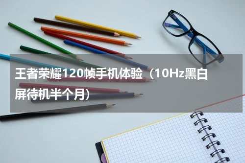 王者荣耀120帧手机体验（10Hz黑白屏待机半个月）