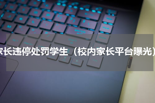 家长违停处罚学生（校内家长平台曝光）