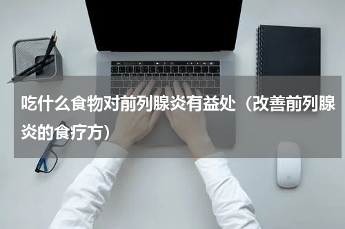 吃什么食物对前列腺炎有益处（改善前列腺炎的食疗方）