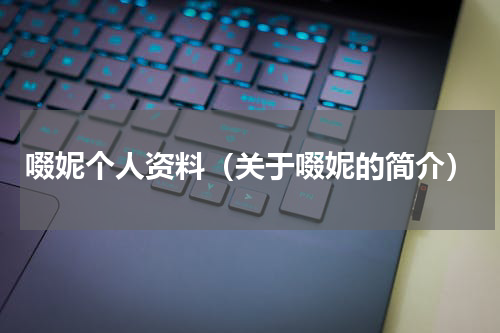 啜妮个人资料（关于啜妮的简介）