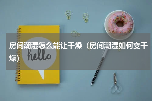 房间潮湿怎么能让干燥（房间潮湿如何变干燥）
