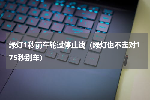 绿灯1秒前车轮过停止线（绿灯也不走对175秒别车）
